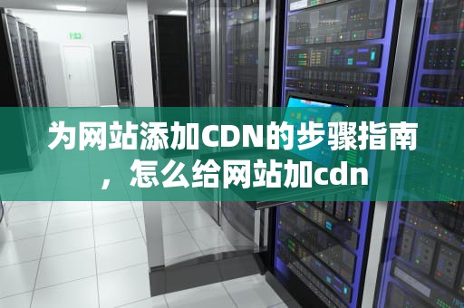 为网站添加CDN的步骤指南，怎么给网站加cdn