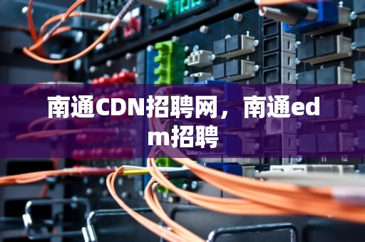 南通CDN招聘网，南通edm招聘