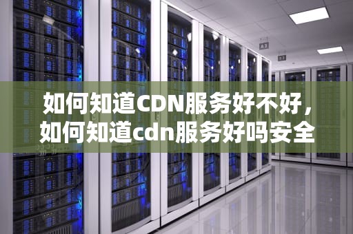 如何知道CDN服务好不好，如何知道cdn服务好吗安全吗