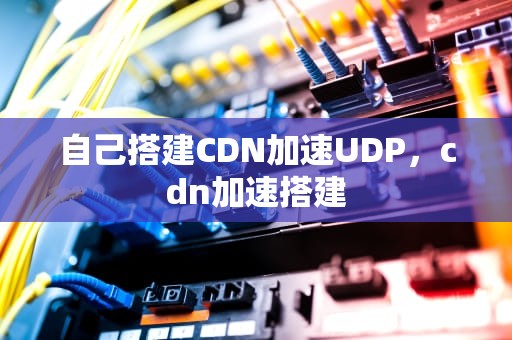 自己搭建CDN加速UDP，cdn加速搭建