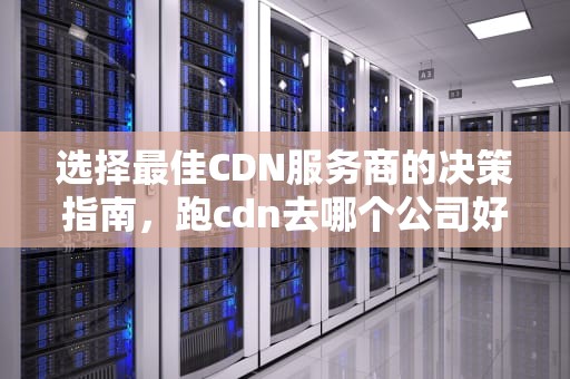 选择最佳CDN服务商的决策指南，跑cdn去哪个公司好
