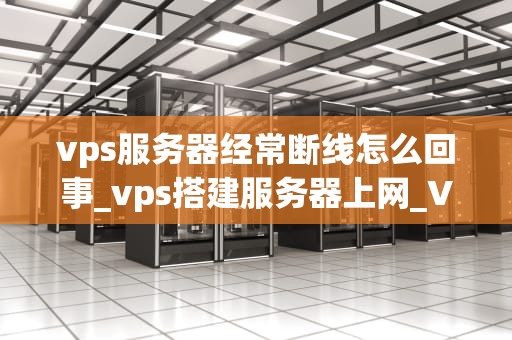 vps服务器经常断线怎么回事_vps搭建服务器上网_VPS服务器经常断线的原因及解决方案