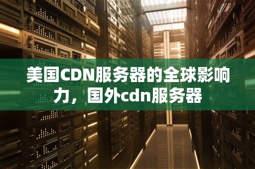 美国CDN服务器的全球影响力，国外cdn服务器