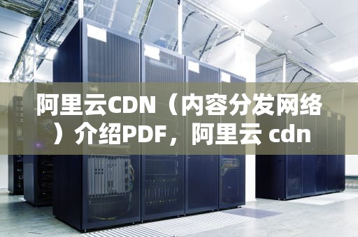 阿里云CDN（内容分发网络）介绍PDF，阿里云 cdn