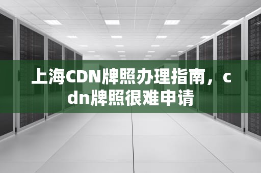 上海CDN牌照办理指南，cdn牌照很难申请