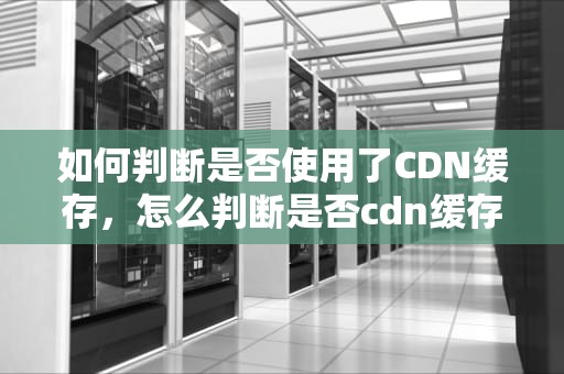 如何判断是否使用了CDN缓存，怎么判断是否cdn缓存了