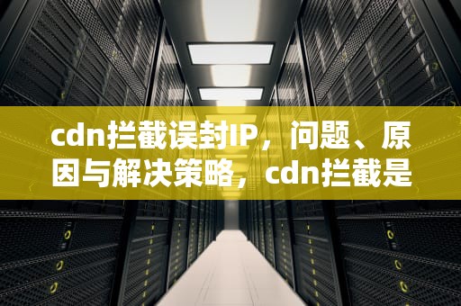 cdn拦截误封IP，问题、原因与解决策略，cdn拦截是什么