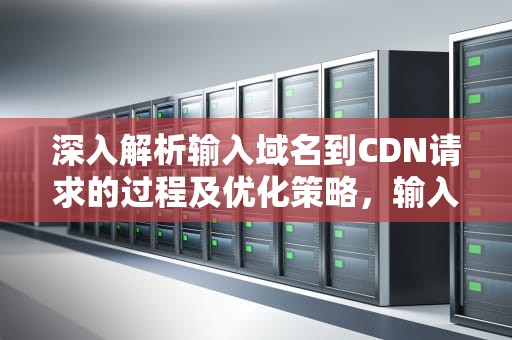 深入解析输入域名到CDN请求的过程及优化策略，输入域名到cdn请求失败