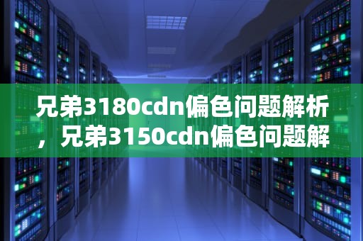 兄弟3180cdn偏色问题解析，兄弟3150cdn偏色问题解决方法