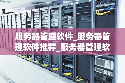 服务器管理软件_服务器管理软件推荐_服务器管理软件的全面解析