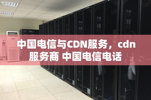 中国电信与CDN服务，cdn服务商 中国电信电话