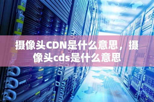 摄像头CDN是什么意思，摄像头cds是什么意思
