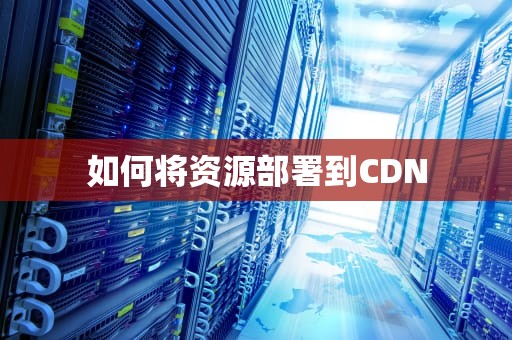如何将资源部署到CDN