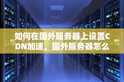 如何在国外服务器上设置CDN加速，国外服务器怎么套国内的cdn