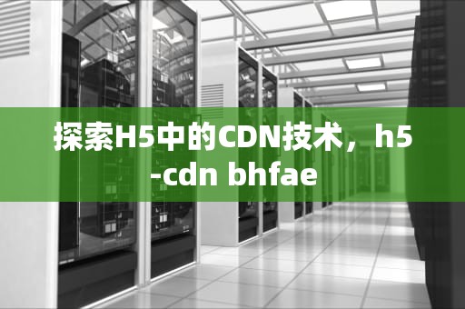 探索H5中的CDN技术，h5-cdn bhfae