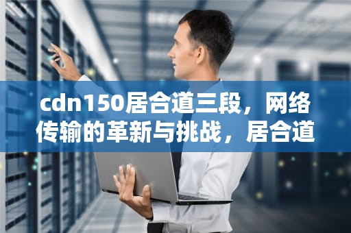 cdn150居合道三段，网络传输的革新与挑战，居合道段位