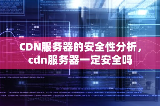 CDN服务器的安全性分析，cdn服务器一定安全吗