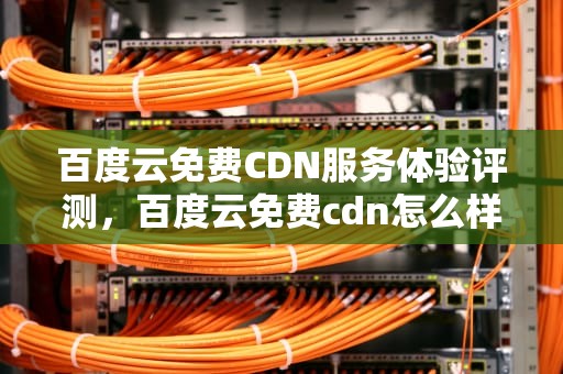 百度云免费CDN服务体验评测，百度云免费cdn怎么样