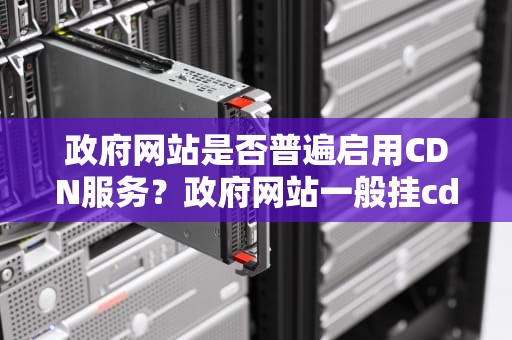 政府网站是否普遍启用CDN服务？政府网站一般挂cdn吗