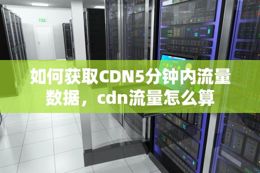 如何获取CDN5分钟内流量数据，cdn流量怎么算