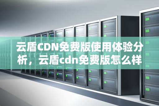 云盾CDN免费版使用体验分析，云盾cdn免费版怎么样