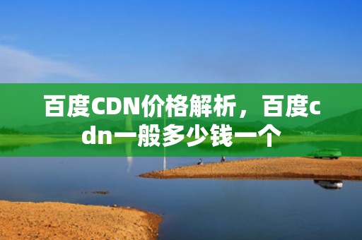 百度CDN价格解析，百度cdn一般多少钱一个