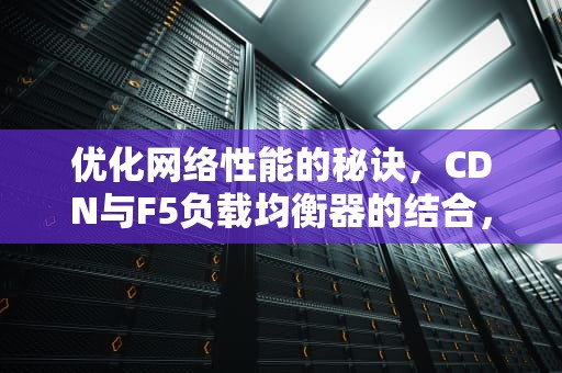 优化网络性能的秘诀，CDN与F5负载均衡器的结合，cdn和waf