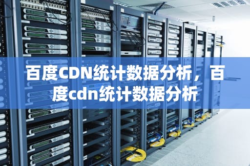 百度CDN统计数据分析，百度cdn统计数据分析
