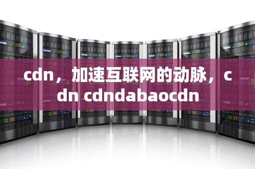 cdn，加速互联网的动脉，cdn cdndabaocdn