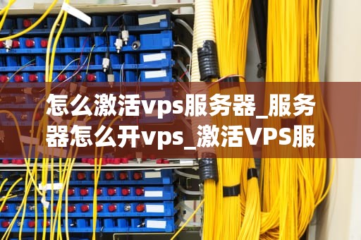 怎么激活vps服务器_服务器怎么开vps_激活VPS服务器的详细步骤