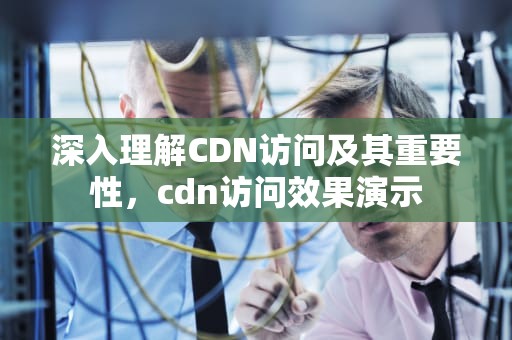 深入理解CDN访问及其重要性，cdn访问效果演示
