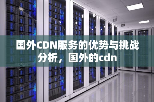 国外CDN服务的优势与挑战分析，国外的cdn