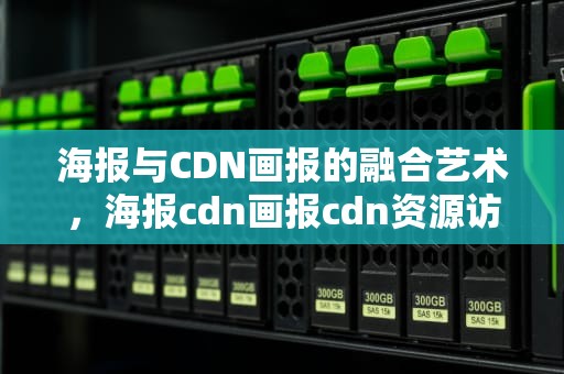 海报与CDN画报的融合艺术，海报cdn画报cdn资源访问错误