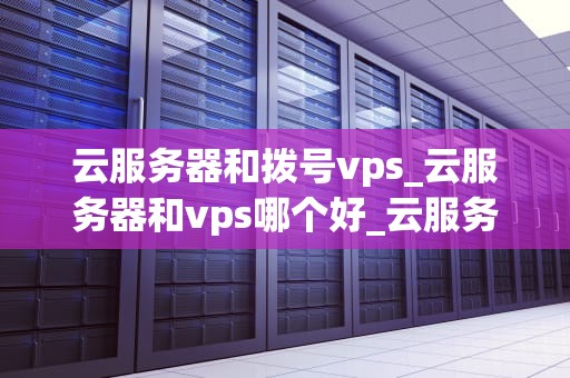 云服务器和拨号vps_云服务器和vps哪个好_云服务器与拨号VPS的比较与选择