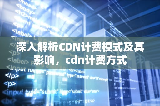 深入解析CDN计费模式及其影响，cdn计费方式
