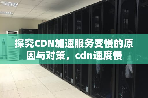探究CDN加速服务变慢的原因与对策，cdn速度慢