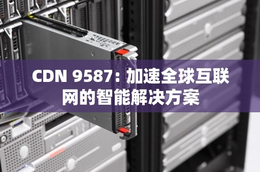 CDN 9587: 加速全球互联网的智能解决方案