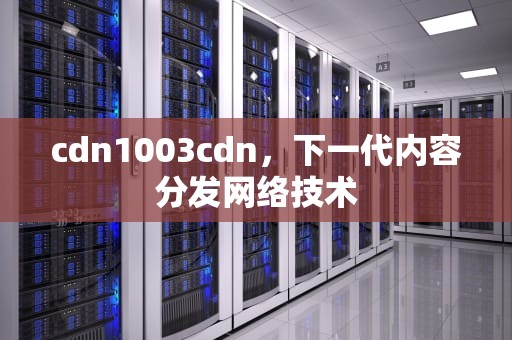 cdn1003cdn，下一代内容分发网络技术