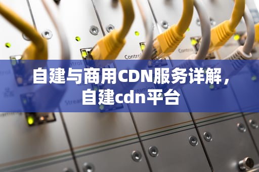 自建与商用CDN服务详解，自建cdn平台