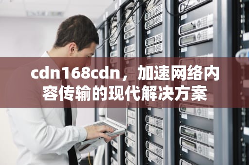cdn168cdn，加速网络内容传输的现代解决方案