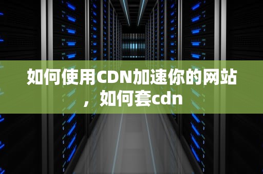 如何使用CDN加速你的网站，如何套cdn