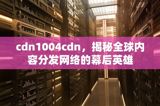 cdn1004cdn，揭秘全球内容分发网络的幕后英雄