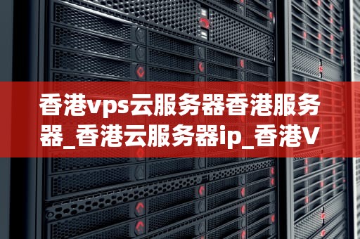 香港vps云服务器香港服务器_香港云服务器ip_香港VPS云服务器与香港服务器的优势及应用