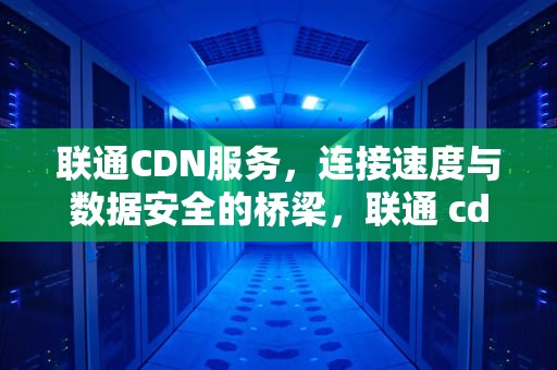 联通CDN服务，连接速度与数据安全的桥梁，联通 cdn