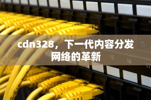 cdn328，下一代内容分发网络的革新