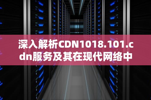 深入解析CDN1018.101.cdn服务及其在现代网络中的重要性