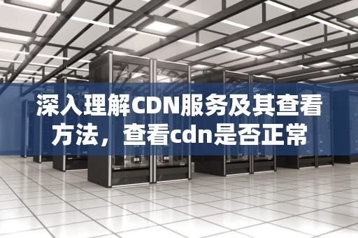 深入理解CDN服务及其查看方法，查看cdn是否正常