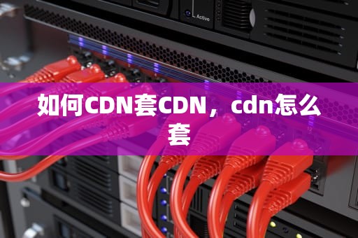 如何CDN套CDN，cdn怎么套