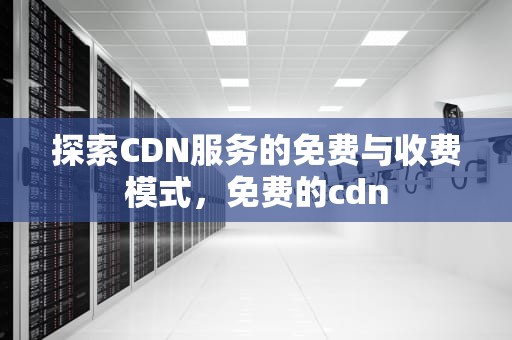 探索CDN服务的免费与收费模式，免费的cdn