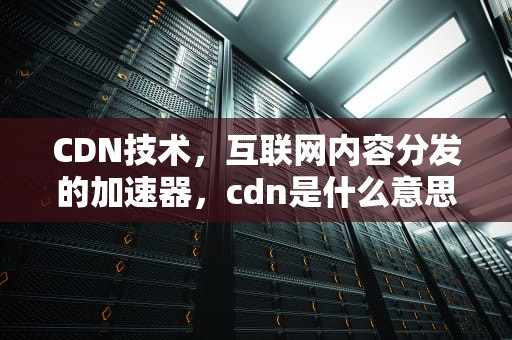 CDN技术，互联网内容分发的加速器，cdn是什么意思